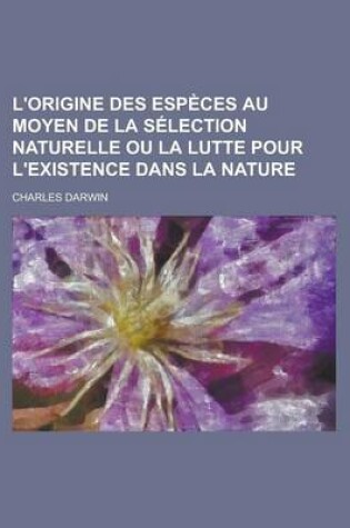 Cover of L'Origine Des Especes Au Moyen de La Selection Naturelle Ou La Lutte Pour L'Existence Dans La Nature
