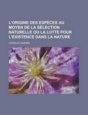 Book cover for L'Origine Des Especes Au Moyen de La Selection Naturelle Ou La Lutte Pour L'Existence Dans La Nature