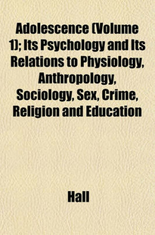 Cover of Adolescence (Volume 1); Its Psychology and Its Relations to Physiology, Anthropology, Sociology, Sex, Crime, Religion and Education