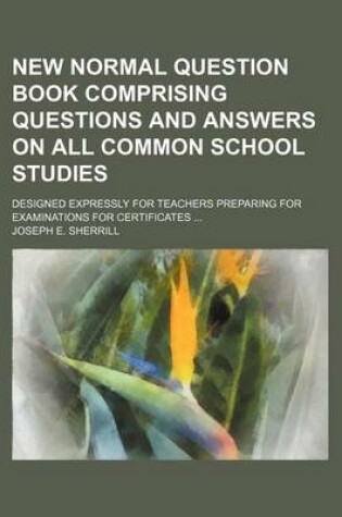 Cover of New Normal Question Book Comprising Questions and Answers on All Common School Studies; Designed Expressly for Teachers Preparing for Examinations for Certificates