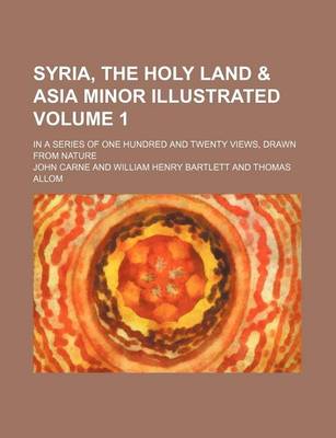 Book cover for Syria, the Holy Land & Asia Minor Illustrated Volume 1; In a Series of One Hundred and Twenty Views, Drawn from Nature