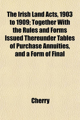 Book cover for The Irish Land Acts, 1903 to 1909; Together with the Rules and Forms Issued Thereunder Tables of Purchase Annuities, and a Form of Final