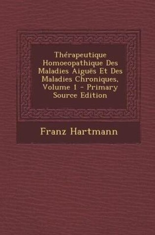 Cover of Therapeutique Homoeopathique Des Maladies Aigues Et Des Maladies Chroniques, Volume 1 - Primary Source Edition