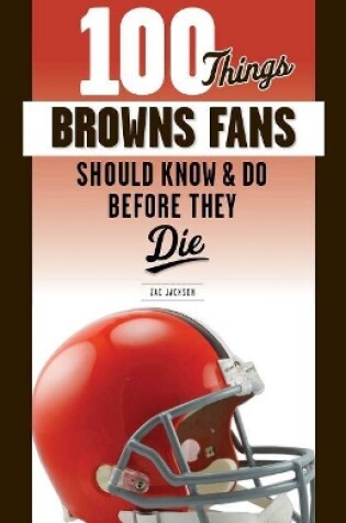 Cover of 100 Things Browns Fans Should Know & Do Before They Die