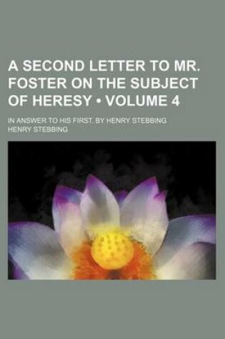 Cover of A Second Letter to Mr. Foster on the Subject of Heresy (Volume 4); In Answer to His First. by Henry Stebbing