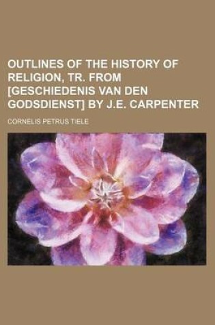 Cover of Outlines of the History of Religion, Tr. from [Geschiedenis Van Den Godsdienst] by J.E. Carpenter