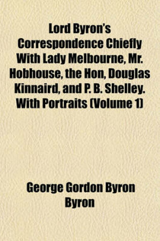Cover of Lord Byron's Correspondence Chiefly with Lady Melbourne, Mr. Hobhouse, the Hon, Douglas Kinnaird, and P. B. Shelley. with Portraits (Volume 1)