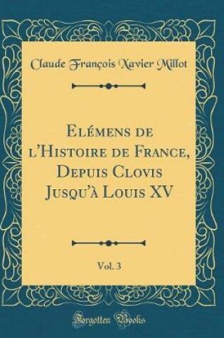 Cover of Elémens de l'Histoire de France, Depuis Clovis Jusqu'à Louis XV, Vol. 3 (Classic Reprint)