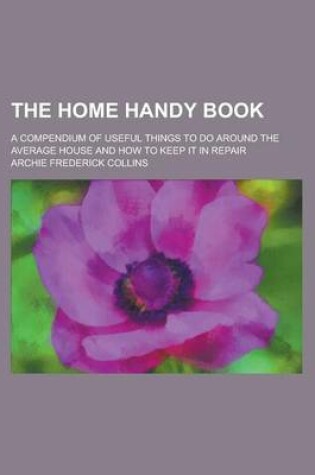 Cover of The Home Handy Book; A Compendium of Useful Things to Do Around the Average House and How to Keep It in Repair