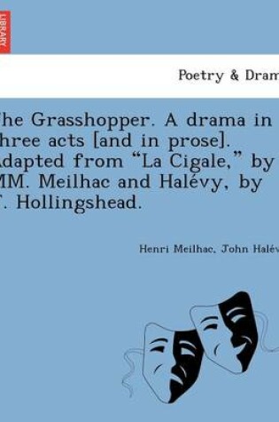 Cover of The Grasshopper. a Drama in Three Acts [And in Prose]. Adapted from La Cigale, by MM. Meilhac and Hale Vy, by J. Hollingshead.