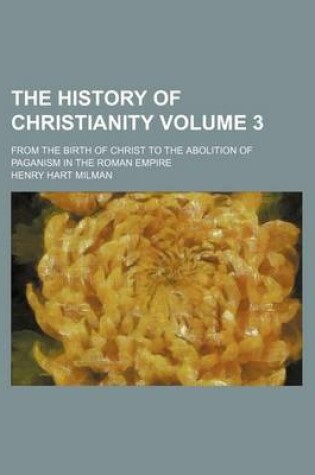 Cover of The History of Christianity Volume 3; From the Birth of Christ to the Abolition of Paganism in the Roman Empire