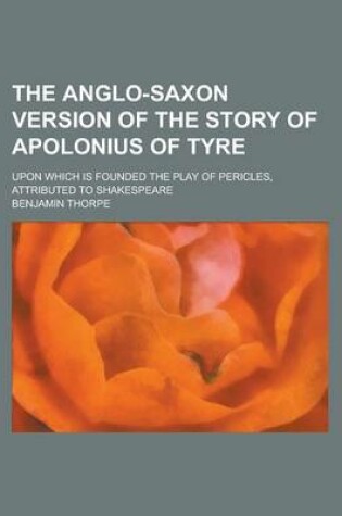 Cover of The Anglo-Saxon Version of the Story of Apolonius of Tyre; Upon Which Is Founded the Play of Pericles, Attributed to Shakespeare