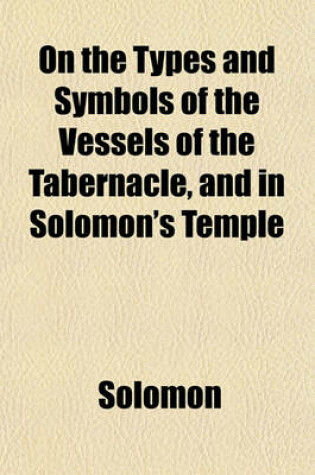 Cover of On the Types and Symbols of the Vessels of the Tabernacle, and in Solomon's Temple