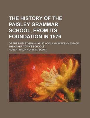 Book cover for The History of the Paisley Grammar School, from Its Foundation in 1576; Of the Paisley Grammar School and Academy and of the Other Town's Schools