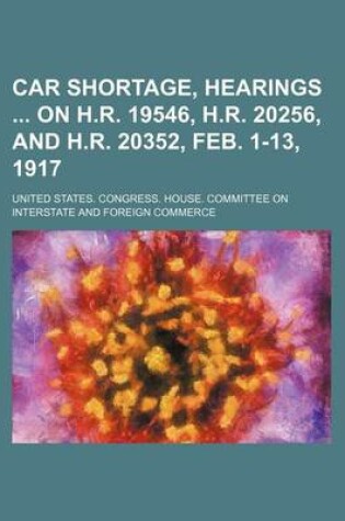 Cover of Car Shortage, Hearings on H.R. 19546, H.R. 20256, and H.R. 20352, Feb. 1-13, 1917