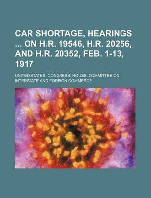 Book cover for Car Shortage, Hearings on H.R. 19546, H.R. 20256, and H.R. 20352, Feb. 1-13, 1917