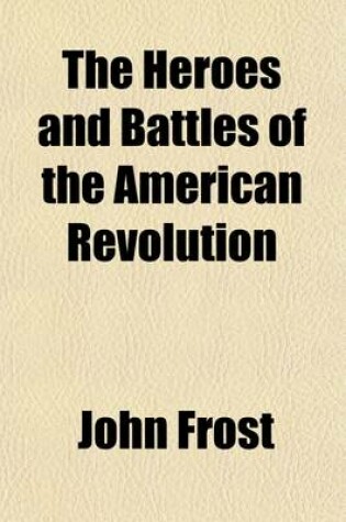 Cover of The Heroes and Battles of the American Revolution; Or Thrilling Stories and Anecdotes of That Eventful Period