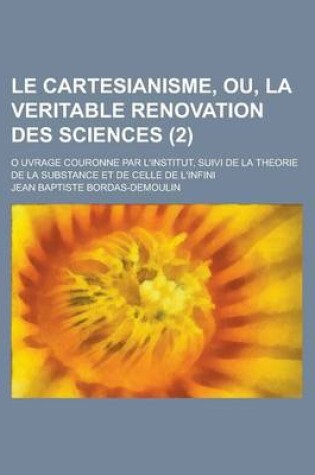 Cover of Le Cartesianisme, Ou, La Veritable Renovation Des Sciences; O Uvrage Couronne Par L'Institut, Suivi de La Theorie de La Substance Et de Celle de L'Inf