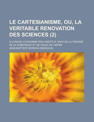 Book cover for Le Cartesianisme, Ou, La Veritable Renovation Des Sciences; O Uvrage Couronne Par L'Institut, Suivi de La Theorie de La Substance Et de Celle de L'Inf