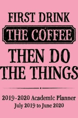 Cover of First Drink The Coffee Then Do The Things 2019 - 2020 Academic Planner July 2019 to June 2020