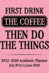 Book cover for First Drink The Coffee Then Do The Things 2019 - 2020 Academic Planner July 2019 to June 2020