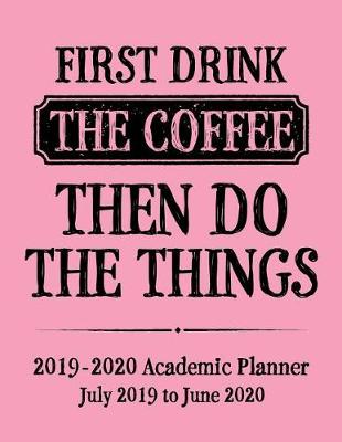 Cover of First Drink The Coffee Then Do The Things 2019 - 2020 Academic Planner July 2019 to June 2020