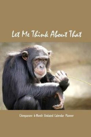 Cover of Let Me Think about That Chimpanzee 6-Month Undated Calendar Planner