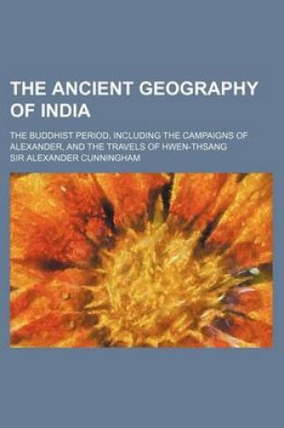 Cover of The Ancient Geography of India; The Buddhist Period, Including the Campaigns of Alexander, and the Travels of Hwen-Thsang