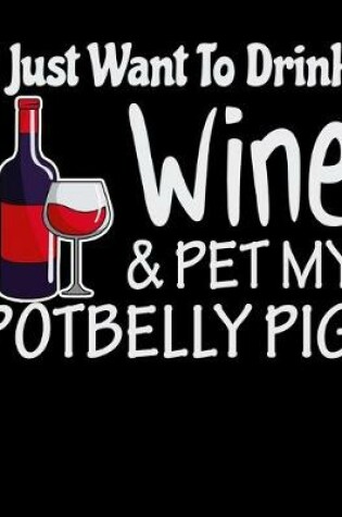 Cover of I Just Want to Drink Wine & Pet My Potbelly Pig