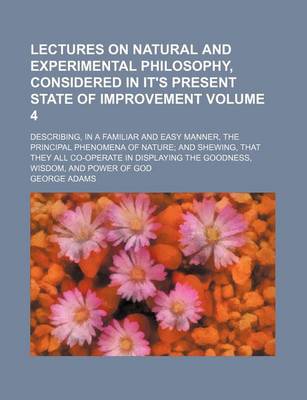 Book cover for Lectures on Natural and Experimental Philosophy, Considered in It's Present State of Improvement Volume 4; Describing, in a Familiar and Easy Manner, the Principal Phenomena of Nature; And Shewing, That They All Co-Operate in Displaying the Goodness, Wisd