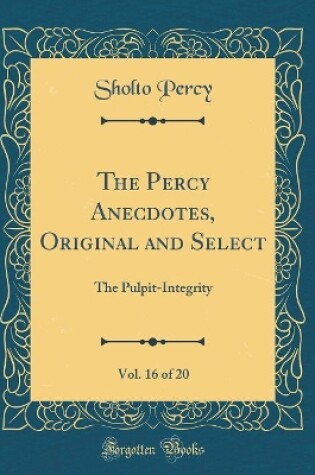 Cover of The Percy Anecdotes, Original and Select, Vol. 16 of 20: The Pulpit-Integrity (Classic Reprint)