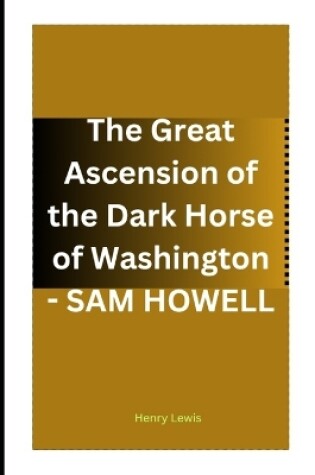 Cover of The Great Ascension of the Dark Horse of Washington - SAM HOWELL