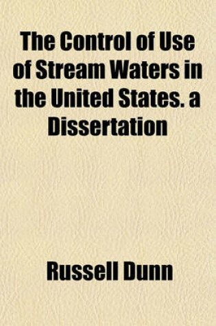 Cover of The Control of Use of Stream Waters in the United States. a Dissertation