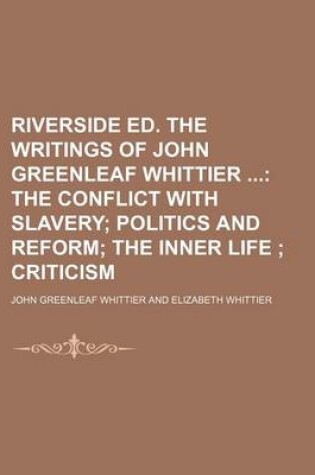 Cover of Riverside Ed. the Writings of John Greenleaf Whittier; The Conflict with Slavery Politics and Reform the Inner Life Criticism