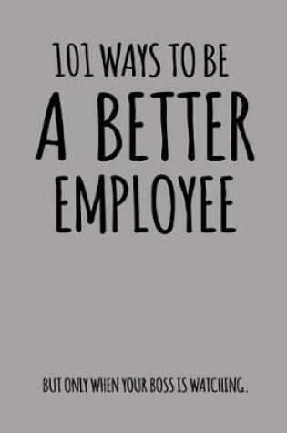 Cover of 101 Ways to Be a Better Employee But Only When Your Boss Is Watching