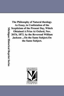 Book cover for The Philosophy of Natural theology. As Essay, in Confutation of the Scepticism of the Present Day, Which Obtained A Prize At Oxford, Nov. 26Th, 1872. by the Reverend William Jackson ...