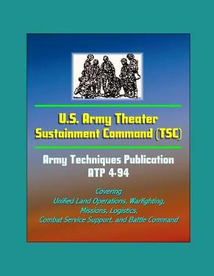 Book cover for U.S. Army Theater Sustainment Command (TSC) - Army Techniques Publication ATP 4-94 - Covering Unified Land Operations, Warfighting, Missions, Logistics, Combat Service Support, and Battle Command