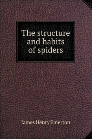 Cover of The structure and habits of spiders