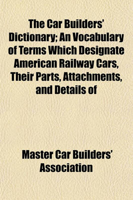 Book cover for The Car Builders' Dictionary; An Vocabulary of Terms Which Designate American Railway Cars, Their Parts, Attachments, and Details of