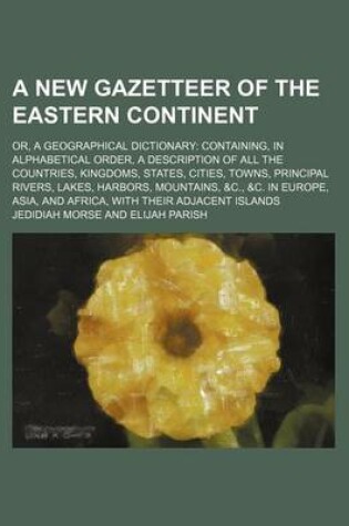 Cover of A New Gazetteer of the Eastern Continent; Or, a Geographical Dictionary Containing, in Alphabetical Order, a Description of All the Countries, Kingdoms, States, Cities, Towns, Principal Rivers, Lakes, Harbors, Mountains, &C., &C. in Europe, Asia, and Afri