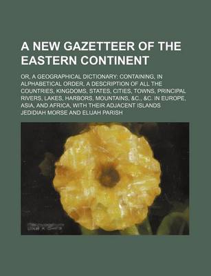 Book cover for A New Gazetteer of the Eastern Continent; Or, a Geographical Dictionary Containing, in Alphabetical Order, a Description of All the Countries, Kingdoms, States, Cities, Towns, Principal Rivers, Lakes, Harbors, Mountains, &C., &C. in Europe, Asia, and Afri