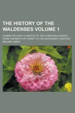 Cover of The History of the Waldenses; Connected with a Sketch of the Christian Church from the Birth of Christ to the Eighteenth Century Volume 1