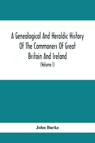 Cover of A Genealogical And Heraldic History Of The Commoners Of Great Britain And Ireland, Enjoying Territorial Possessions Or High Official Rank; But Univested With Heritable Honours (Volume I)