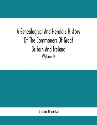 Book cover for A Genealogical And Heraldic History Of The Commoners Of Great Britain And Ireland, Enjoying Territorial Possessions Or High Official Rank; But Univested With Heritable Honours (Volume I)