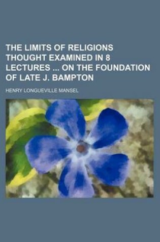 Cover of The Limits of Religions Thought Examined in 8 Lectures on the Foundation of Late J. Bampton