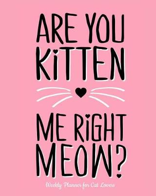 Book cover for Are You Kitten Me Right Meow? Weekly Planner for Cat Lovers