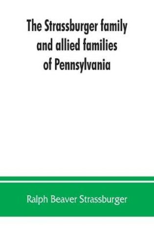 Cover of The Strassburger family and allied families of Pennsylvania; being the ancestry of Jacob Andrew Strassburger, esquire, of Montgomery county, Pennsylvania