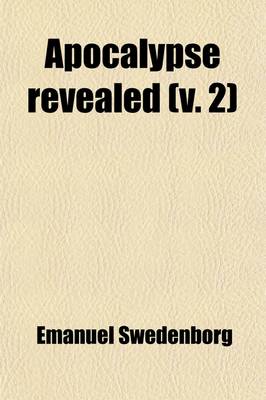 Book cover for Apocalypse Revealed Volume 2; Wherein Are Disclosed the Arcana There Foretold, Which Have Hitherto Remained Concealed