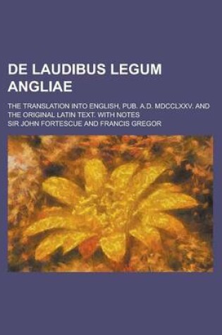 Cover of de Laudibus Legum Angliae; The Translation Into English, Pub. A.D. MDCCLXXV. and the Original Latin Text. with Notes