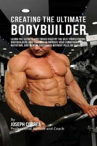 Cover of Creating the Ultimate Bodybuilder: Learn the Secrets and Tricks Used By the Best Professional Bodybuilders and Coaches to Improve Your Conditioning, Nutrition, and Mental Toughness Without Pills or Shakes